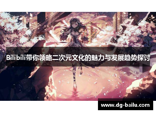 Bilibili带你领略二次元文化的魅力与发展趋势探讨
